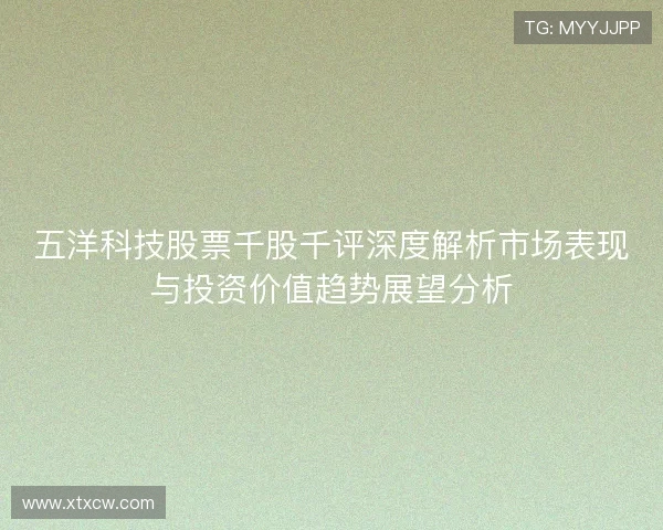 五洋科技股票千股千评深度解析市场表现与投资价值趋势展望分析 五洋科技股票千股千评深度解析市场表现与投资价值趋势展望分析
